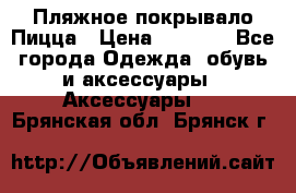 Пляжное покрывало Пицца › Цена ­ 1 200 - Все города Одежда, обувь и аксессуары » Аксессуары   . Брянская обл.,Брянск г.